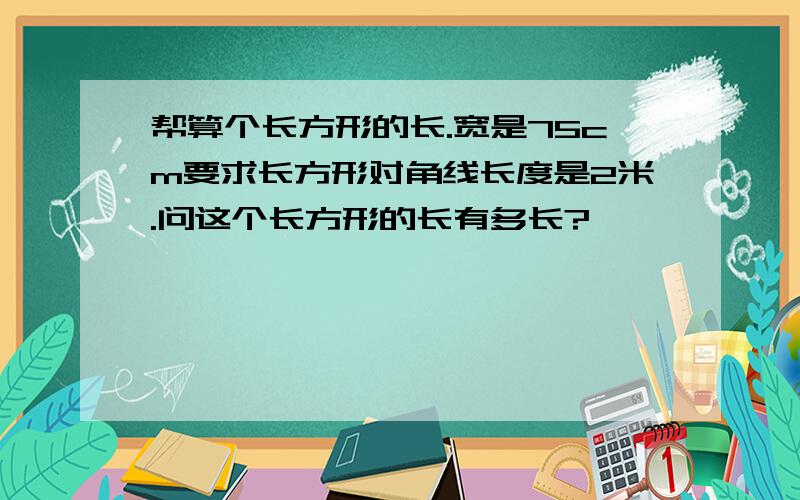 帮算个长方形的长.宽是75cm要求长方形对角线长度是2米.问这个长方形的长有多长?