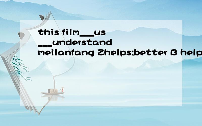 this film___us___understand meilanfang Zhelps;better B helped; good C help;better D helped best