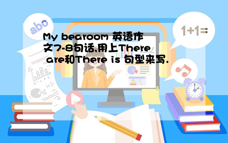 My bearoom 英语作文7-8句话,用上There are和There is 句型来写.