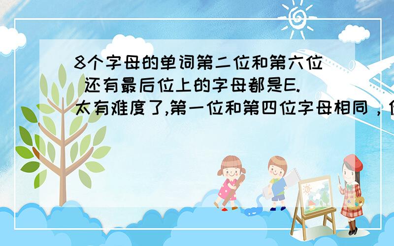 8个字母的单词第二位和第六位 还有最后位上的字母都是E.太有难度了,第一位和第四位字母相同，但不知道是什么字母