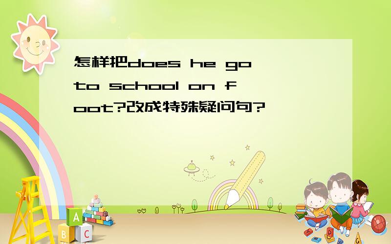 怎样把does he go to school on foot?改成特殊疑问句?