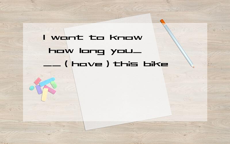 l want to know how long you___（have）this bike