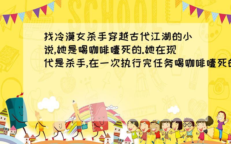 找冷漠女杀手穿越古代江湖的小说,她是喝咖啡噎死的.她在现代是杀手,在一次执行完任务喝咖啡噎死的.穿越到了一个类似古代的地方,他有相公了.