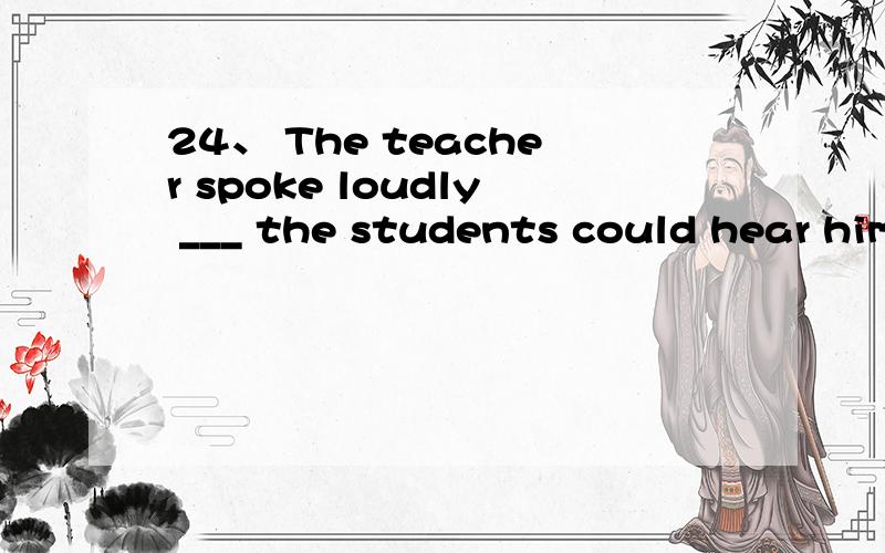 24、 The teacher spoke loudly ___ the students could hear him clearly.A、soB、thatC、so thatD、in order to