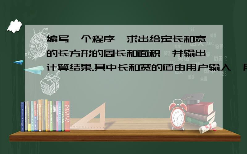 编写一个程序,求出给定长和宽的长方形的周长和面积,并输出计算结果.其中长和宽的值由用户输入,用双精