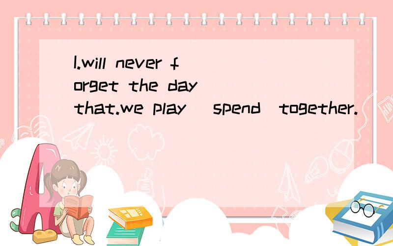 I.will never forget the day that.we play (spend)together.