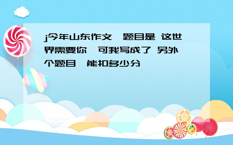 j今年山东作文,题目是 这世界需要你,可我写成了 另外一个题目,能扣多少分