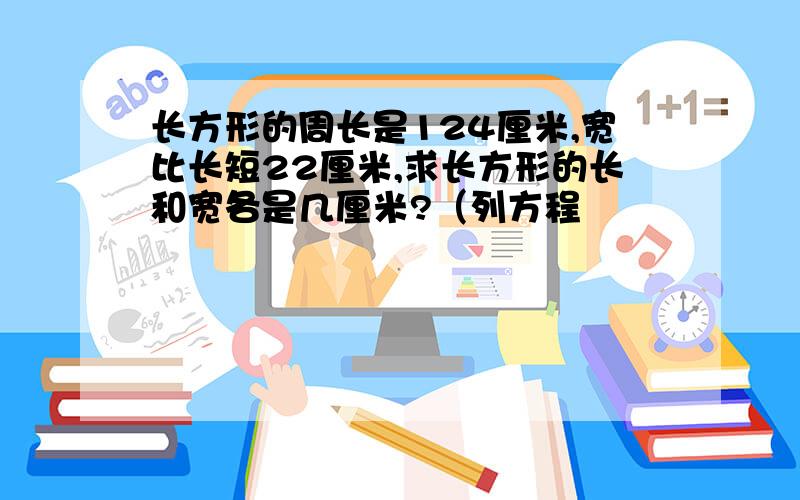 长方形的周长是124厘米,宽比长短22厘米,求长方形的长和宽各是几厘米?（列方程