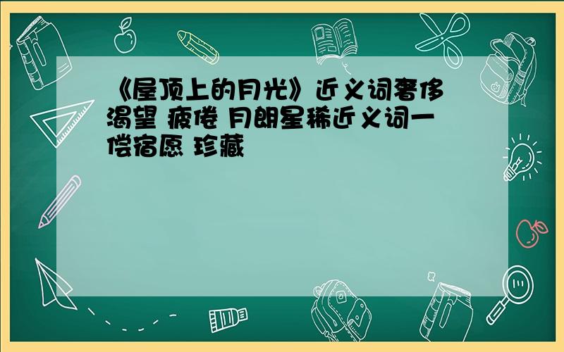 《屋顶上的月光》近义词奢侈 渴望 疲倦 月朗星稀近义词一偿宿愿 珍藏