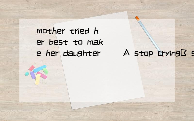 mother tried her best to make her daughter （）A stop cryingB stopping cryingC stoped to cry