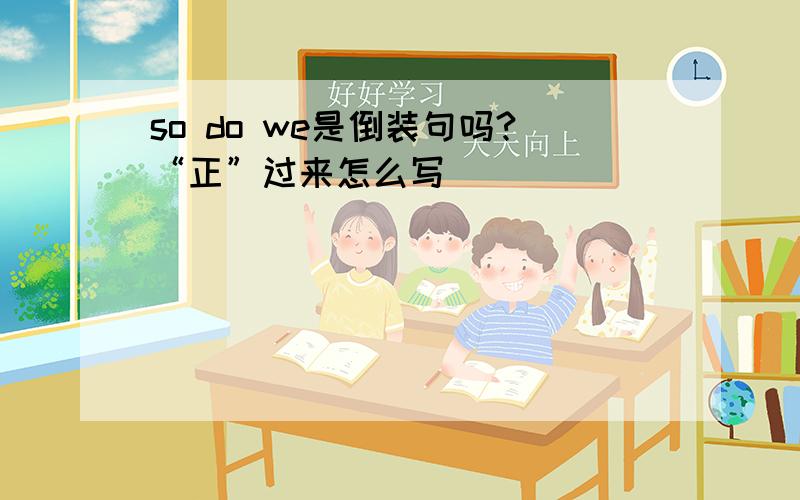 so do we是倒装句吗?“正”过来怎么写