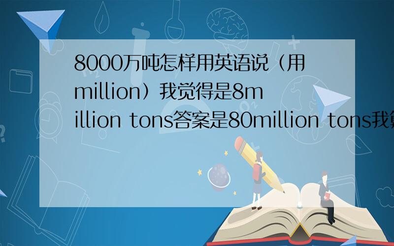 8000万吨怎样用英语说（用million）我觉得是8million tons答案是80million tons我算的是一万10000八万800008000 0000million百万100000所以是8million