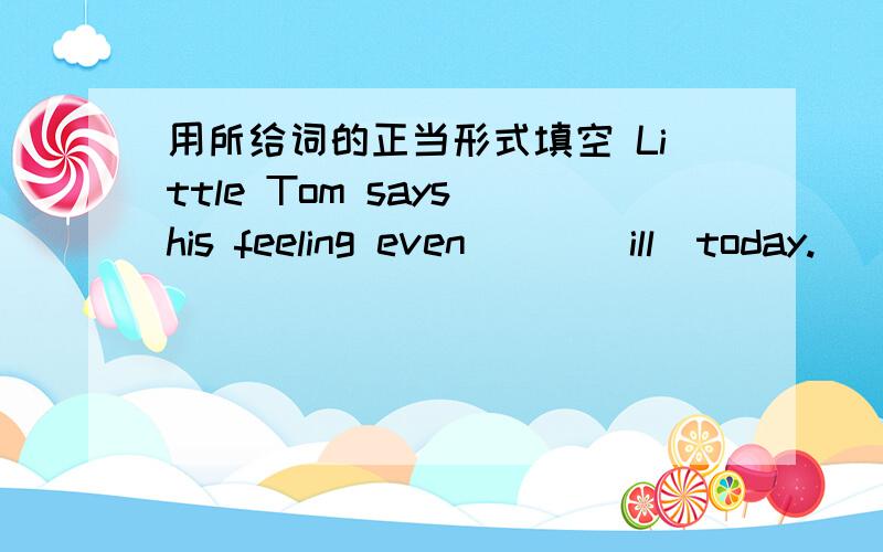 用所给词的正当形式填空 Little Tom says his feeling even___(ill)today.