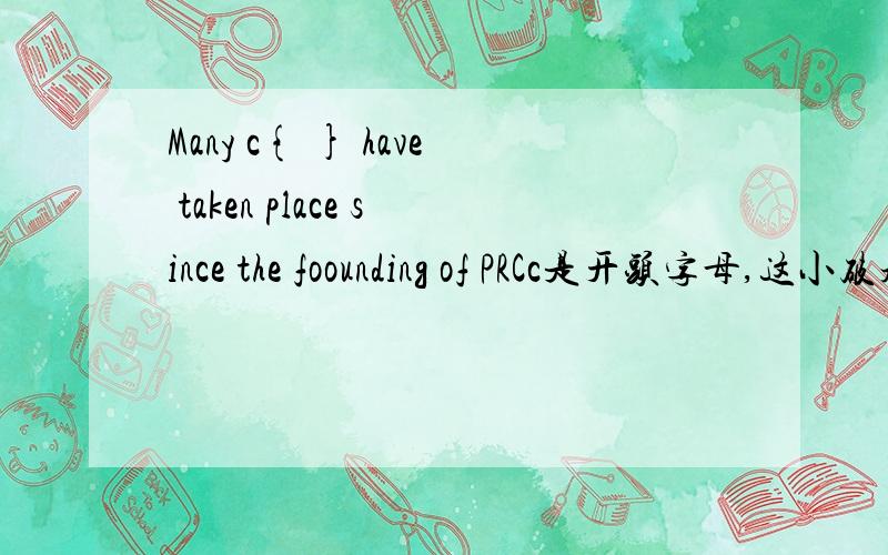 Many c{ } have taken place since the foounding of PRCc是开头字母,这小破题还请大家帮着想一想啊