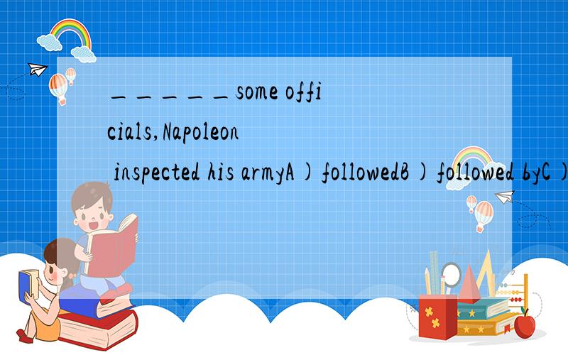 _____some officials,Napoleon inspected his armyA)followedB)followed byC)being followedD)having been followed by请说明选择的原因,为什么不能选别的答案2)have you heard the _____news about the warA)lastB)laterC)latterD)latest请说明