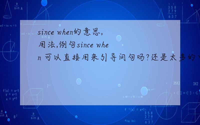 since when的意思,用法,例句since when 可以直接用来引导问句吗?还是太多的中国化英语,3Q