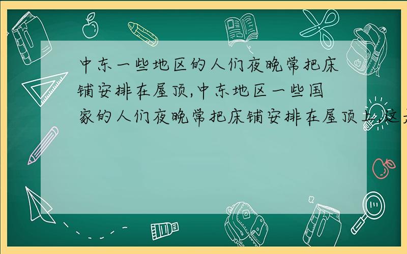 中东一些地区的人们夜晚常把床铺安排在屋顶,中东地区一些国家的人们夜晚常把床铺安排在屋顶上,这是因为：A.可以欣赏美丽的星空 B.当地的气候炎热,极少下雨 C.当地昼夜温差大 D.当地气