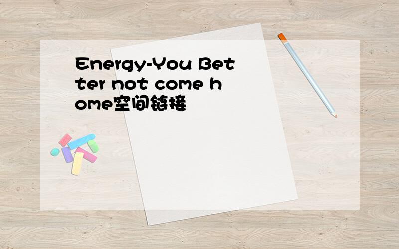 Energy-You Better not come home空间链接