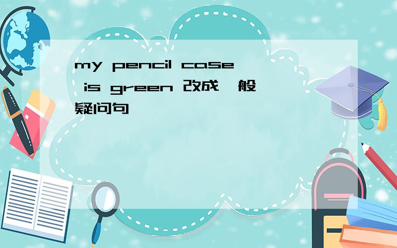 my pencil case is green 改成一般疑问句