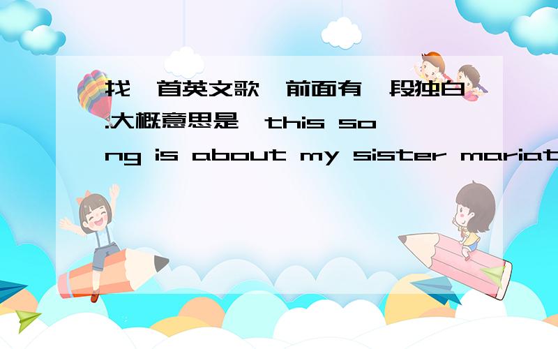 找一首英文歌,前面有一段独白.大概意思是,this song is about my sister mariathis song is about my sister maria.我也忘了,还是 this song is about maria,my best friend还是怎样,女声的,我记得好像是when you开头的- -.我