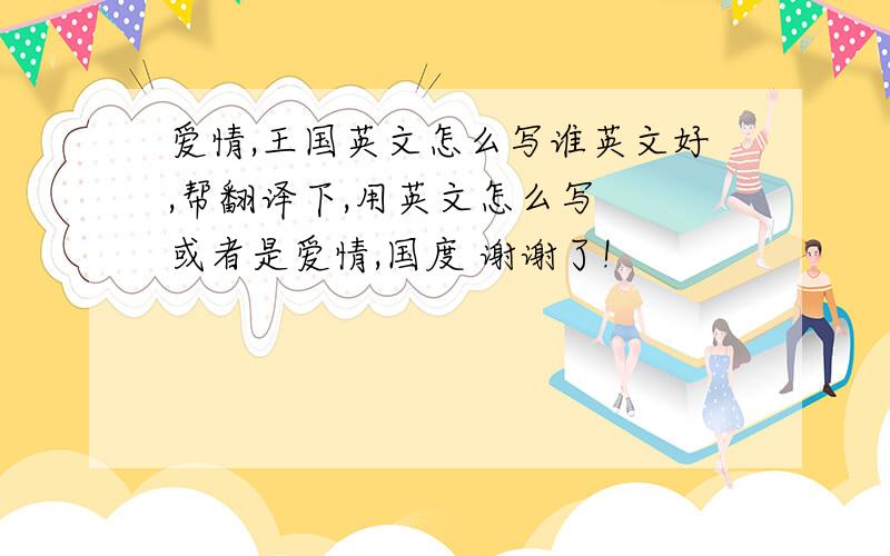 爱情,王国英文怎么写谁英文好,帮翻译下,用英文怎么写  或者是爱情,国度 谢谢了!