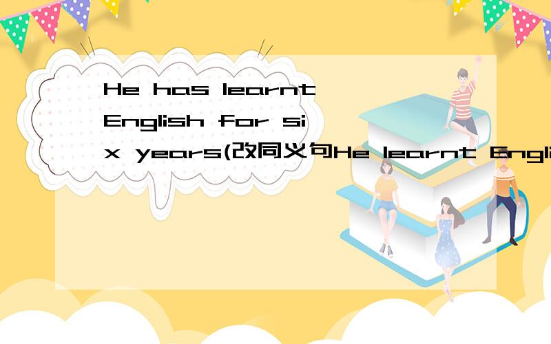 He has learnt English for six years(改同义句He learnt English —————— —————— ——————.