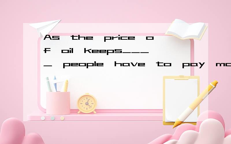 As　the　price　of　oil　keeps____,people　have　to　pay　more　for　driving　a　car.