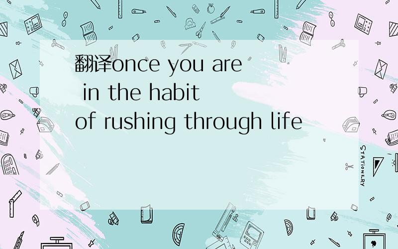 翻译once you are in the habit of rushing through life