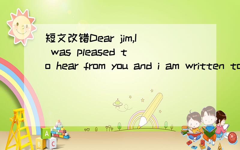 短文改错Dear jim,I was pleased to hear from you and i am written to tell you something abo...短文改错Dear jim,I was pleased to hear from you and i am written to tell you something about the changes in my school.You are right.Great changes hav