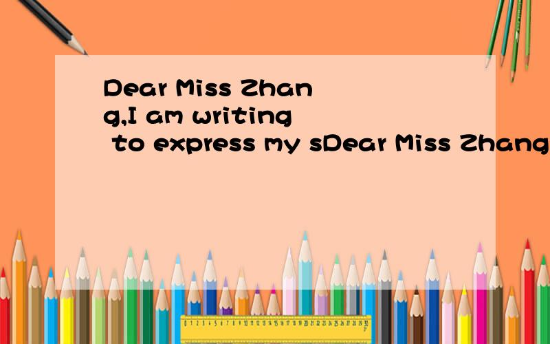 Dear Miss Zhang,I am writing to express my sDear Miss Zhang,I am writing to express my sincere thanks to you for caring me in the last two years.During the days of being your student,I learn a lot.Firstly,your serious attitude towards teaching and ou