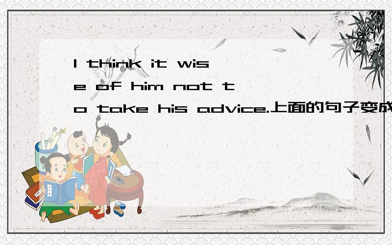I think it wise of him not to take his advice.上面的句子变成I think it is wise that he not to take his advice.怎么样?