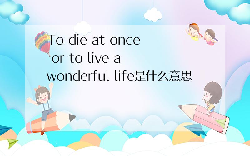 To die at once or to live a wonderful life是什么意思