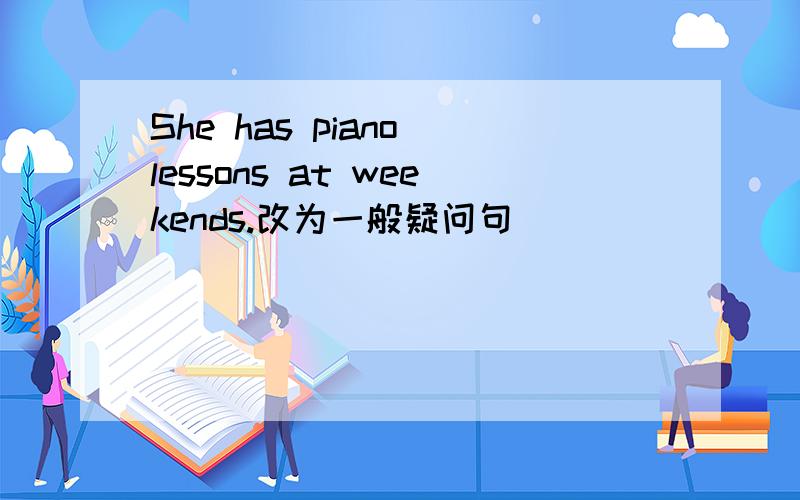 She has piano lessons at weekends.改为一般疑问句