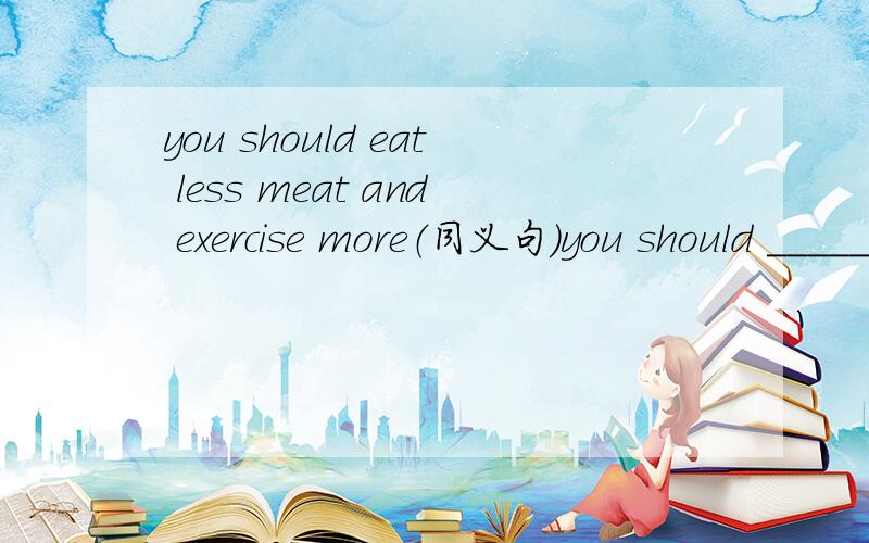 you should eat less meat and exercise more（同义句）you should ______ _______ eat less meat ________ _______ exercise more