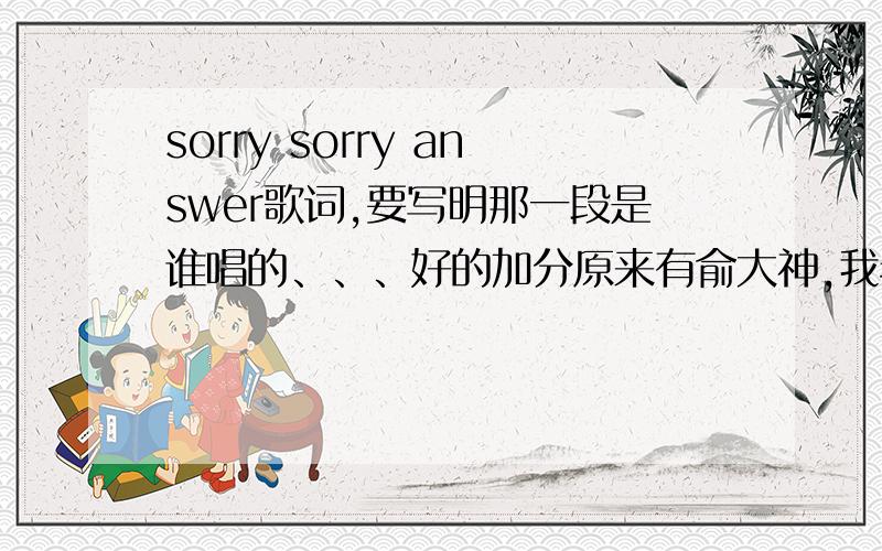 sorry sorry answer歌词,要写明那一段是谁唱的、、、好的加分原来有俞大神,我老以为,咋有个声音不是sj里的