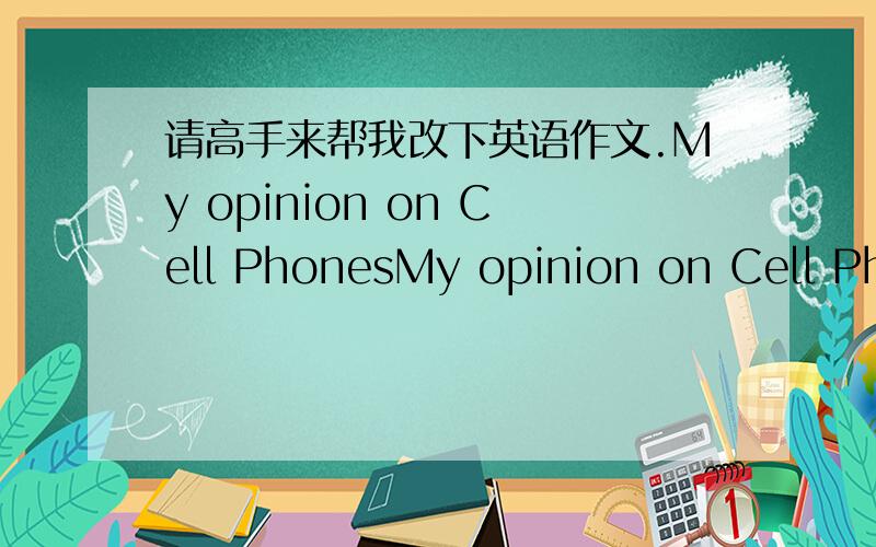 请高手来帮我改下英语作文.My opinion on Cell PhonesMy opinion on Cell PhonesWith the progress of the technology,today the price of the cell phone is very cheap so more and more people have a cell phone.The most important advantage of the m