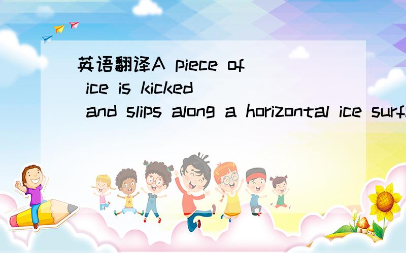 英语翻译A piece of ice is kicked and slips along a horizontal ice surface with negligible resistance at a velocity of 2m/s.Does the ice experience any forward force?What is the velocity 5s later?