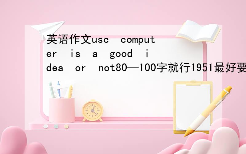 英语作文use　computer　is　a　good　idea　or　not80—100字就行1951最好要有三句复合句.