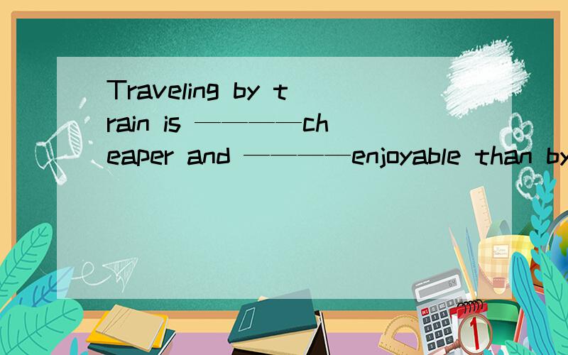 Traveling by train is ————cheaper and ————enjoyable than by car.A more；much more B much ；even more C quite ；much too D much ；much