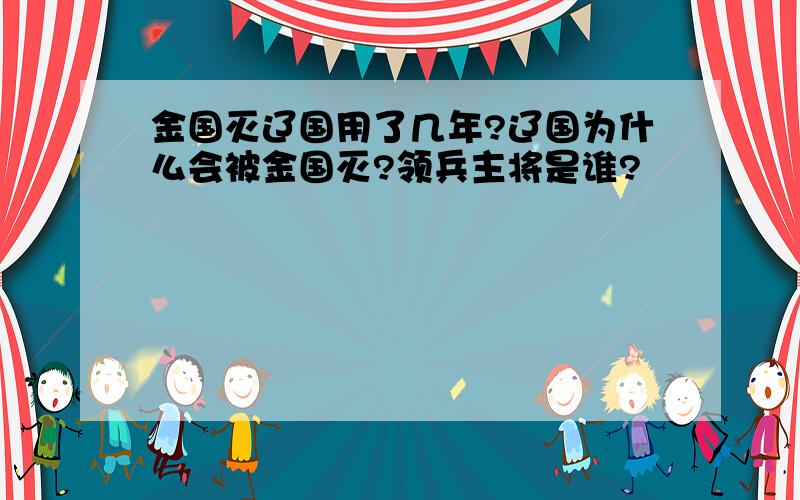 金国灭辽国用了几年?辽国为什么会被金国灭?领兵主将是谁?