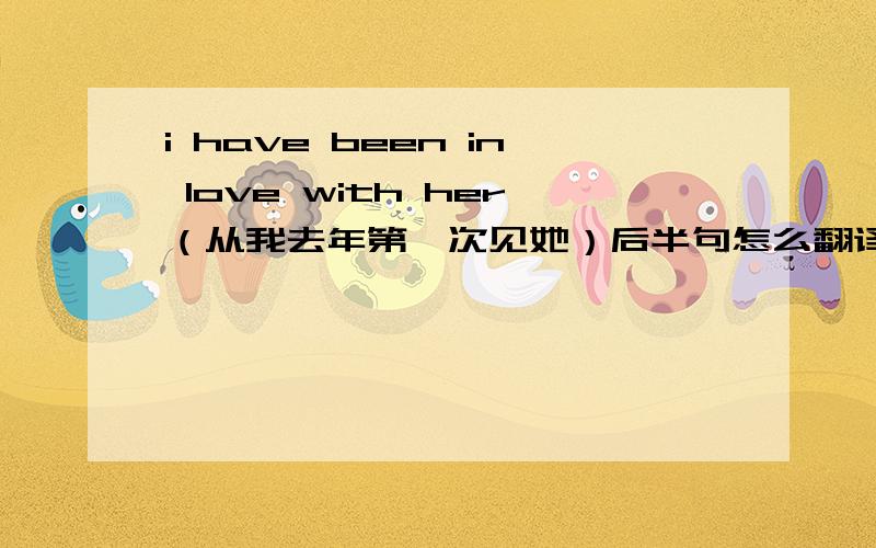 i have been in love with her（从我去年第一次见她）后半句怎么翻译