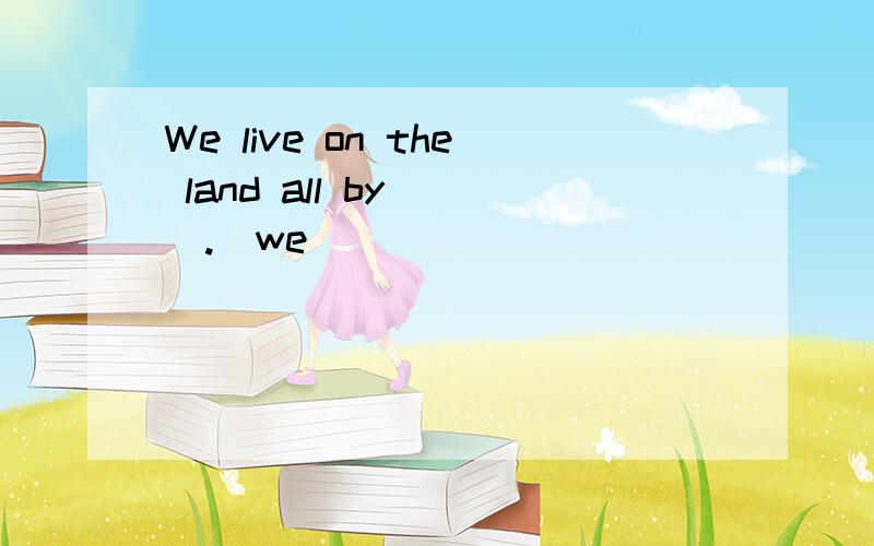 We live on the land all by___.(we)