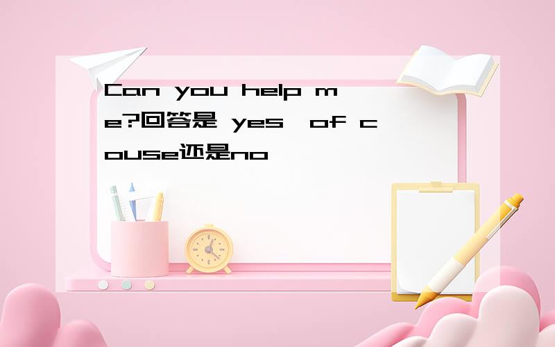 Can you help me?回答是 yes,of couse还是no