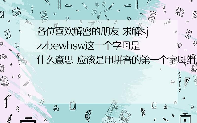 各位喜欢解密的朋友 求解sjzzbewhsw这十个字母是什么意思 应该是用拼音的第一个字母组成的一句话可能是关于感情方面的一句话