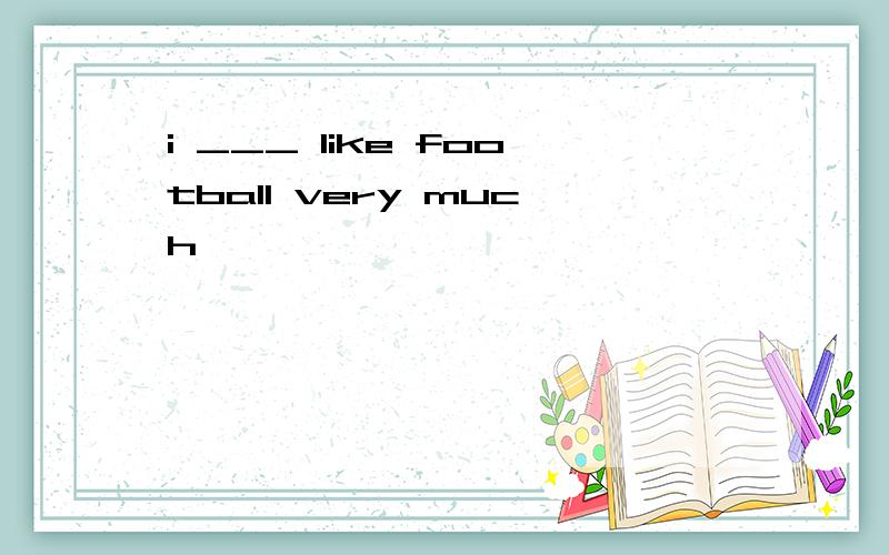 i ___ like football very much