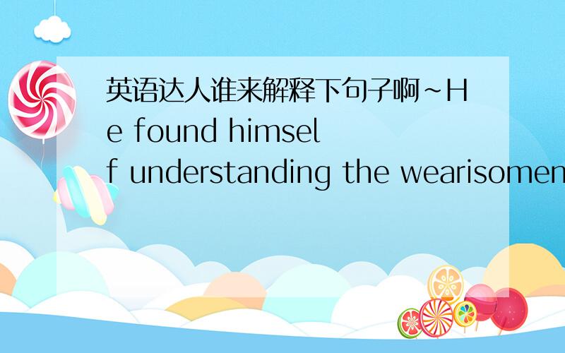 英语达人谁来解释下句子啊~He found himself understanding the wearisomeness of this life,where every path was an improvisation and a considerable part of one's working life was spent watching one's feet.整句该怎么翻译呢?特别是最