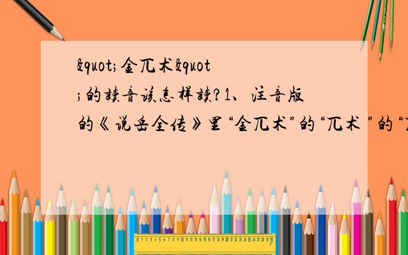 "金兀术"的读音该怎样读?1、注音版的《说岳全传》里“金兀术”的“兀术 ”的“兀”注音是“wū ”,“术”的注音是“zhú”.查了汉典看到“兀”在汉典里的拼音是：wù “术”在汉