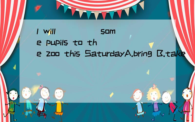 l will_____some pupils to the zoo this SaturdayA.bring B.take