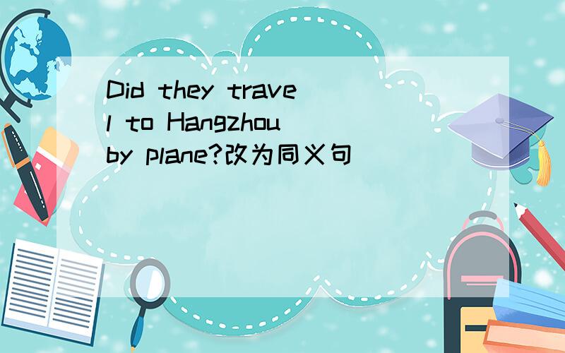 Did they travel to Hangzhou by plane?改为同义句