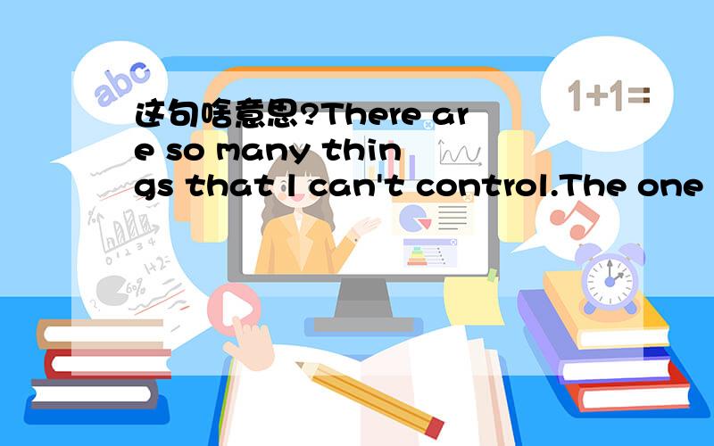 这句啥意思?There are so many things that l can't control.The one thing under my control is to try my best.